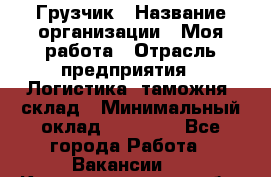 Грузчик › Название организации ­ Моя работа › Отрасль предприятия ­ Логистика, таможня, склад › Минимальный оклад ­ 20 800 - Все города Работа » Вакансии   . Калининградская обл.,Приморск г.